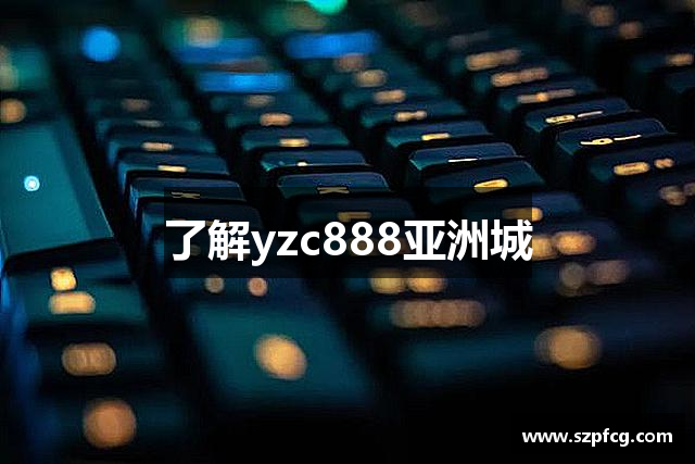 了解yzc888亚洲城